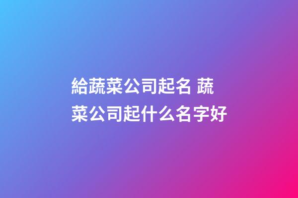 給蔬菜公司起名 蔬菜公司起什么名字好-第1張-公司起名-玄機派